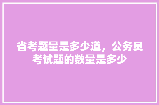 省考题量是多少道，公务员考试题的数量是多少 建筑考试