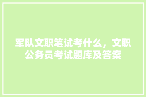 军队文职笔试考什么，文职公务员考试题库及答案 教育科普
