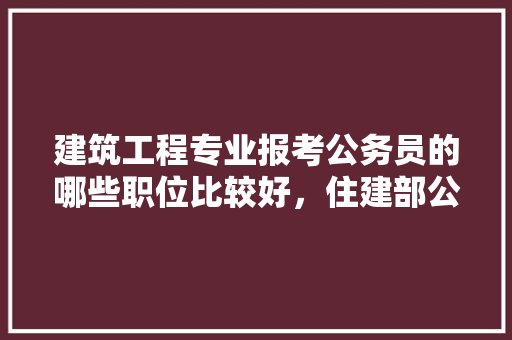 建筑工程专业报考公务员的哪些职位比较好，住建部公务员考试题及答案 建筑考试