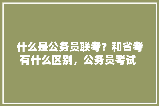 什么是公务员联考？和省考有什么区别，公务员考试 题目 专业填报