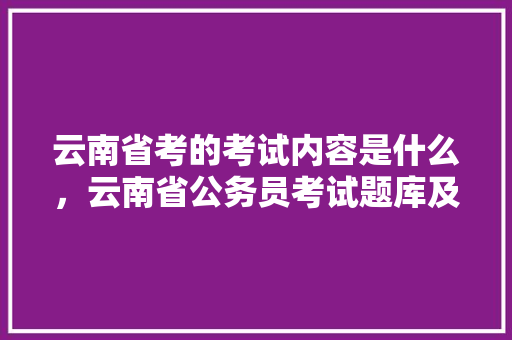 云南省考的考试内容是什么，云南省公务员考试题库及答案