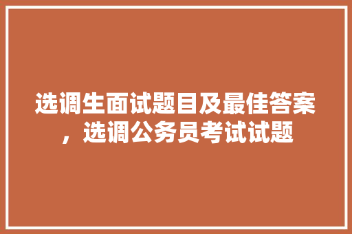 选调生面试题目及最佳答案，选调公务员考试试题 公考知识