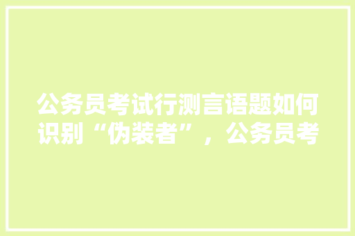 公务员考试行测言语题如何识别“伪装者”，公务员考试 伞,雨衣 专业填报