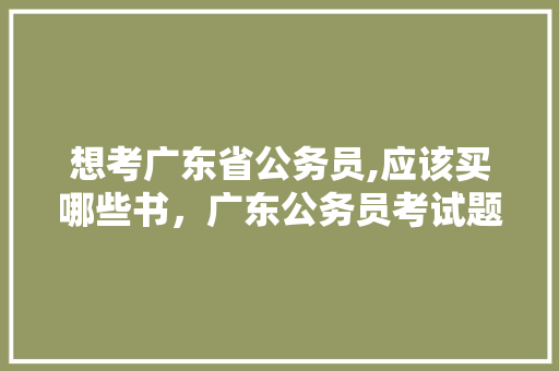 想考广东省公务员,应该买哪些书，广东公务员考试题目有哪些