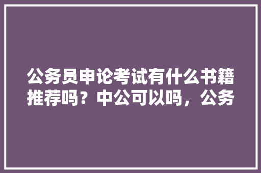 公务员申论考试有什么书籍推荐吗？中公可以吗，公务员考试题申论范文大全 建筑考试