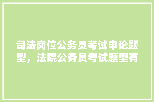 司法岗位公务员考试申论题型，法院公务员考试题型有哪些 建筑考试