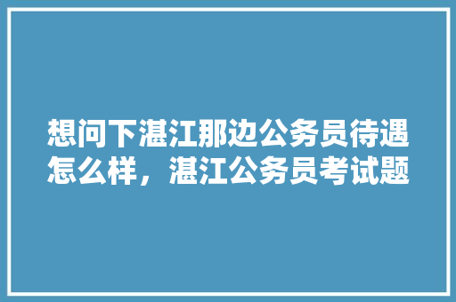 想问下湛江那边公务员待遇怎么样，湛江公务员考试题目 教育科普