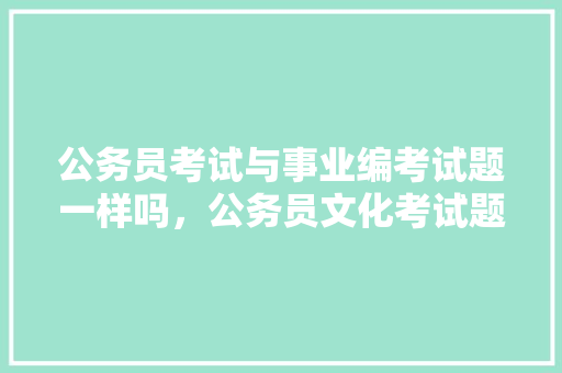 公务员考试与事业编考试题一样吗，公务员文化考试题及答案 建筑考试