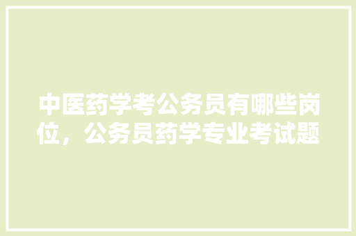 中医药学考公务员有哪些岗位，公务员药学专业考试题库及答案 教育科普