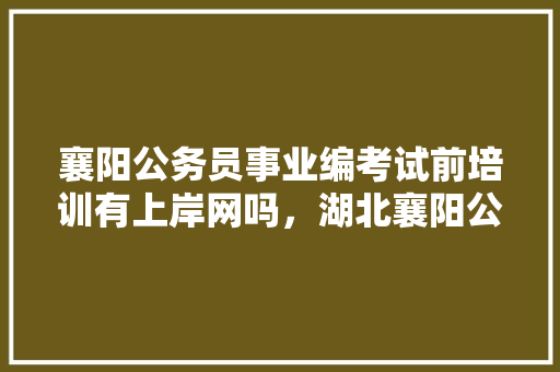 襄阳公务员事业编考试前培训有上岸网吗，湖北襄阳公务员考试题目及答案 建筑考试