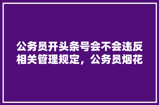 公务员开头条号会不会违反相关管理规定，公务员烟花考试题及答案 建筑考试