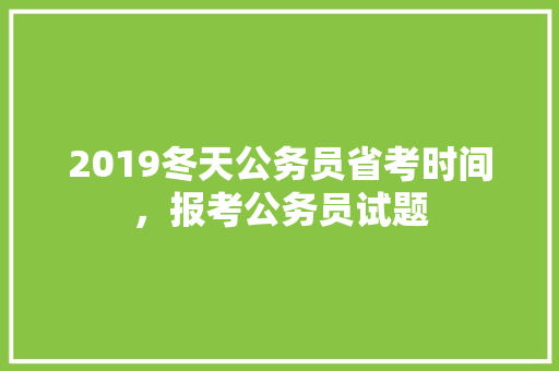 2019冬天公务员省考时间，报考公务员试题 专业填报