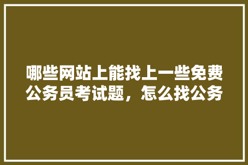 哪些网站上能找上一些免费公务员考试题，怎么找公务员考试题库及答案 公考知识