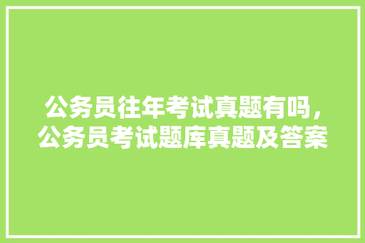 公务员往年考试真题有吗，公务员考试题库真题及答案 大学排名