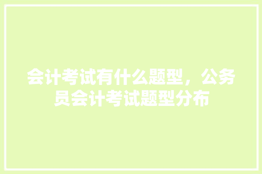 会计考试有什么题型，公务员会计考试题型分布 大学排名