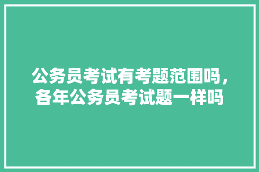 公务员考试有考题范围吗，各年公务员考试题一样吗 大学排名