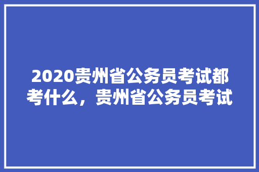 2020贵州省公务员考试都考什么，贵州省公务员考试题目多少道 公考知识