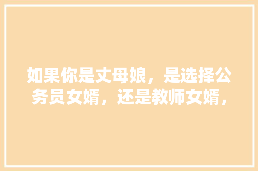 如果你是丈母娘，是选择公务员女婿，还是教师女婿，公务员笔试2021 教育科普