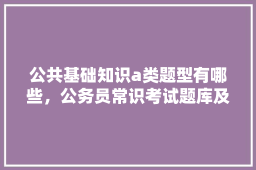 公共基础知识a类题型有哪些，公务员常识考试题库及答案 大学排名