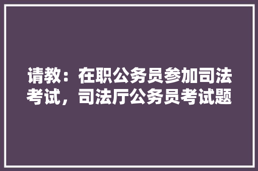 请教：在职公务员参加司法考试，司法厅公务员考试题及答案 建筑考试