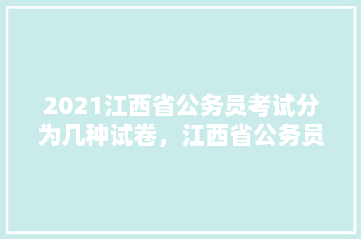 2021江西省公务员考试分为几种试卷，江西省公务员考试题库及答案 教育科普