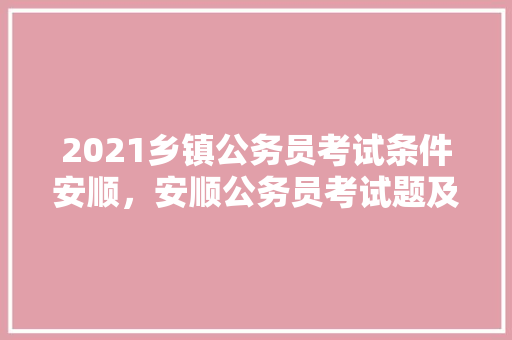 2021乡镇公务员考试条件安顺，安顺公务员考试题及答案