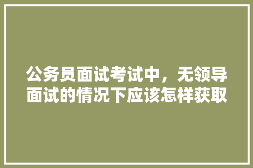 公务员面试考试中，无领导面试的情况下应该怎样获取高分，公务员考试题目很扯淡 建筑考试