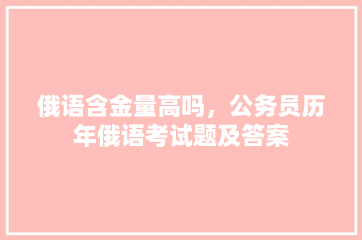 俄语含金量高吗，公务员历年俄语考试题及答案 教育科普
