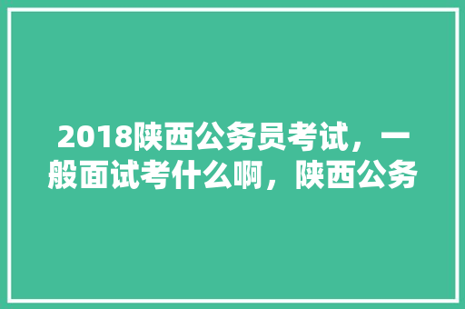 2018陕西公务员考试，一般面试考什么啊，陕西公务员考试题技巧及答案 大学排名