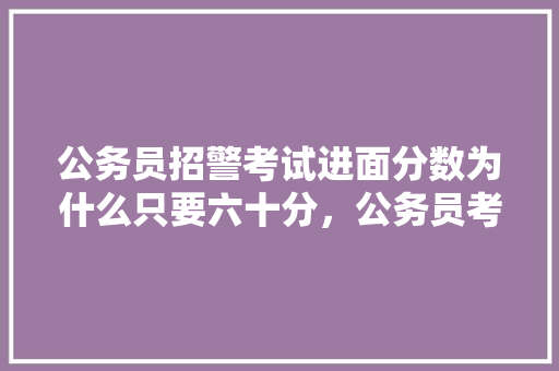 公务员招警考试进面分数为什么只要六十分，公务员考试题60以上怎么算 公考知识
