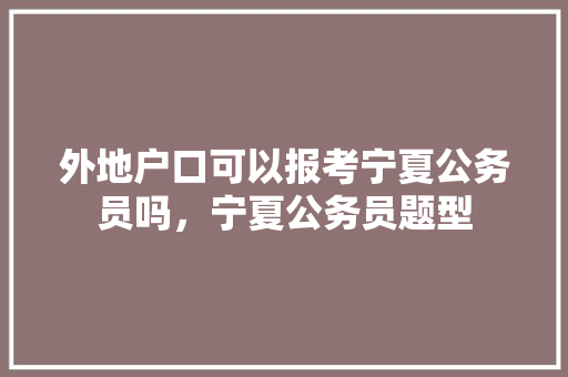 外地户口可以报考宁夏公务员吗，宁夏公务员题型 专业填报