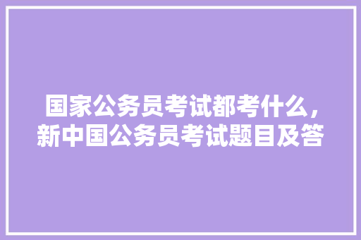 国家公务员考试都考什么，新中国公务员考试题目及答案 大学排名