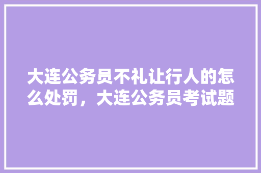 大连公务员不礼让行人的怎么处罚，大连公务员考试题目及答案
