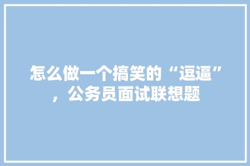 怎么做一个搞笑的“逗逼”，公务员面试联想题 教育科普
