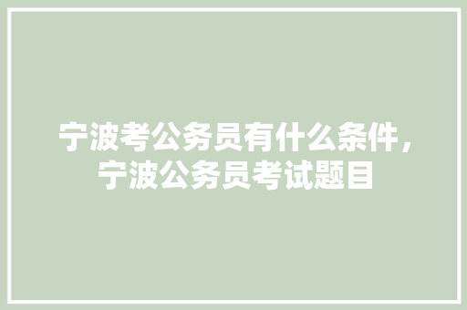 宁波考公务员有什么条件，宁波公务员考试题目 专业填报