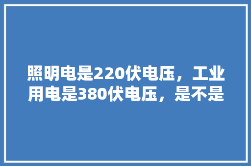 照明电是220伏电压，工业用电是380伏电压，是不是，工业工程考国家电网 公考知识