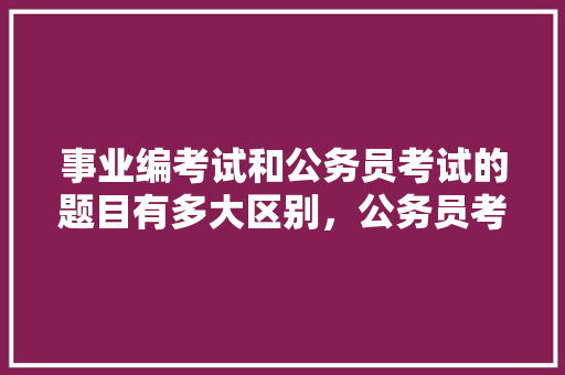 事业编考试和公务员考试的题目有多大区别，公务员考试和县的考试题一样吗 专业填报