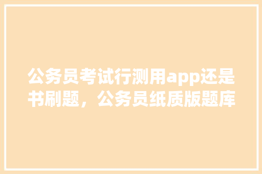 公务员考试行测用app还是书刷题，公务员纸质版题库
