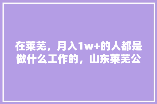 在莱芜，月入1w+的人都是做什么工作的，山东莱芜公务员考试题目及答案 公考知识