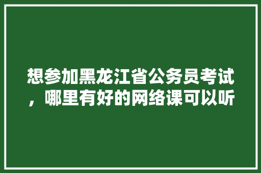 想参加黑龙江省公务员考试，哪里有好的网络课可以听，公务员考试题花生葡萄 专业填报