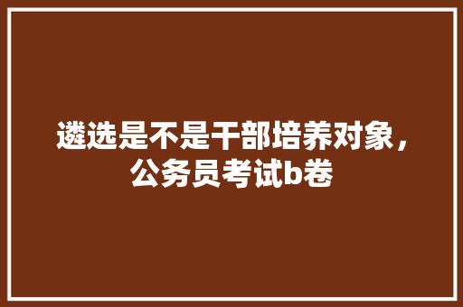 遴选是不是干部培养对象，公务员考试b卷 专业填报