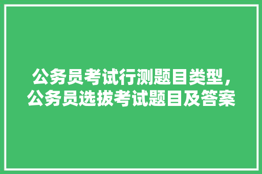 公务员考试行测题目类型，公务员选拔考试题目及答案 大学排名