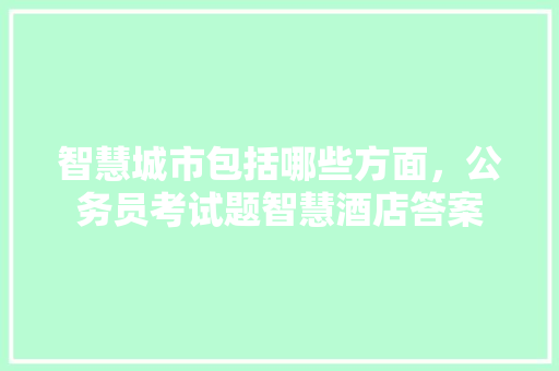 智慧城市包括哪些方面，公务员考试题智慧酒店答案 专业填报