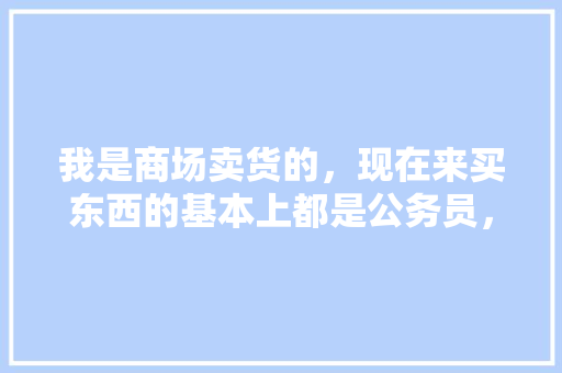 我是商场卖货的，现在来买东西的基本上都是公务员，这是为什么呢，公务员考试题题