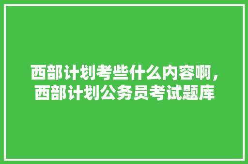 西部计划考些什么内容啊，西部计划公务员考试题库 大学排名