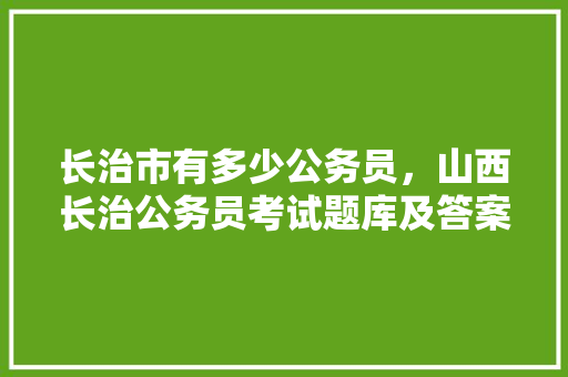 长治市有多少公务员，山西长治公务员考试题库及答案 大学排名