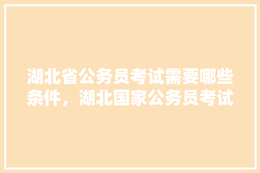 湖北省公务员考试需要哪些条件，湖北国家公务员考试题库及答案