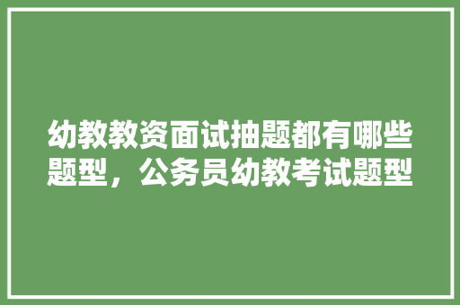 幼教教资面试抽题都有哪些题型，公务员幼教考试题型有哪些 教育科普