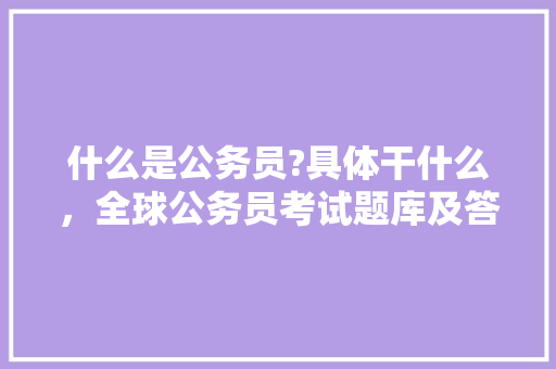 什么是公务员?具体干什么，全球公务员考试题库及答案 建筑考试