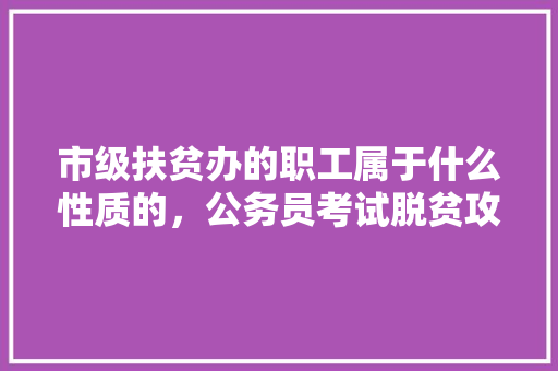 市级扶贫办的职工属于什么性质的，公务员考试脱贫攻坚真题 大学排名